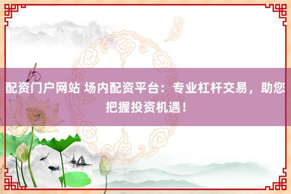 配资门户网站 场内配资平台：专业杠杆交易，助您把握投资机遇！