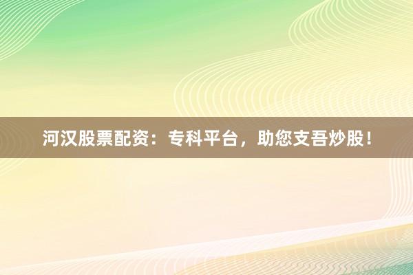 河汉股票配资：专科平台，助您支吾炒股！