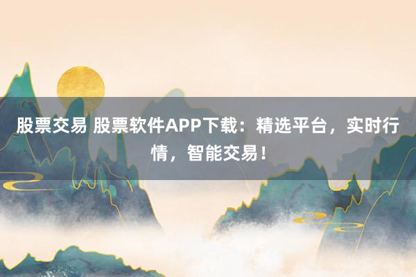 股票交易 股票软件APP下载：精选平台，实时行情，智能交易！