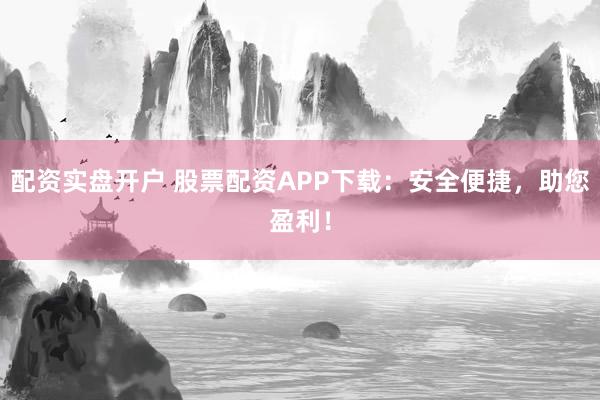 配资实盘开户 股票配资APP下载：安全便捷，助您盈利！