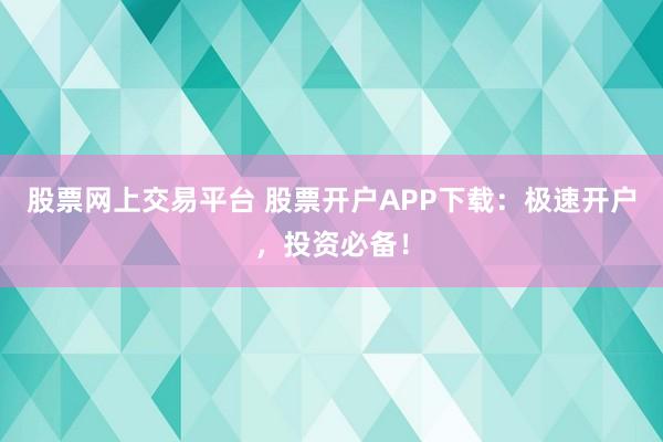 股票网上交易平台 股票开户APP下载：极速开户，投资必备！