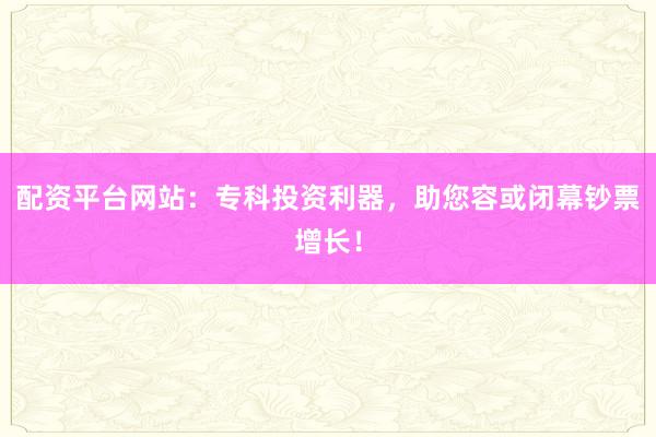 配资平台网站：专科投资利器，助您容或闭幕钞票增长！