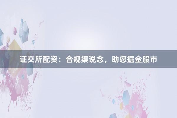 证交所配资：合规渠说念，助您掘金股市