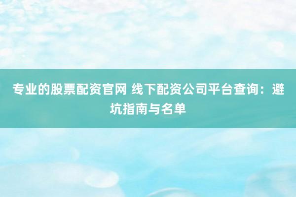 专业的股票配资官网 线下配资公司平台查询：避坑指南与名单