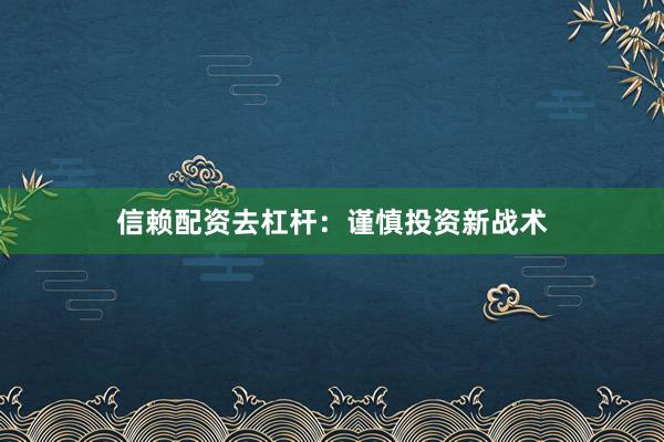 信赖配资去杠杆：谨慎投资新战术