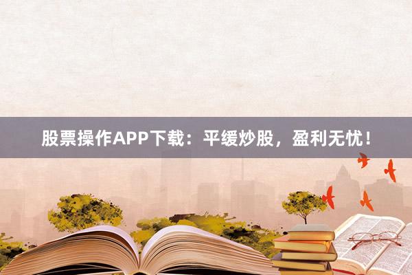 股票操作APP下载：平缓炒股，盈利无忧！