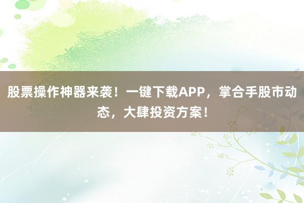 股票操作神器来袭！一键下载APP，掌合手股市动态，大肆投资方案！