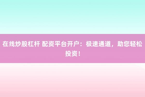 在线炒股杠杆 配资平台开户：极速通道，助您轻松投资！
