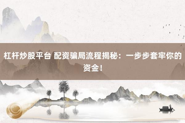 杠杆炒股平台 配资骗局流程揭秘：一步步套牢你的资金！