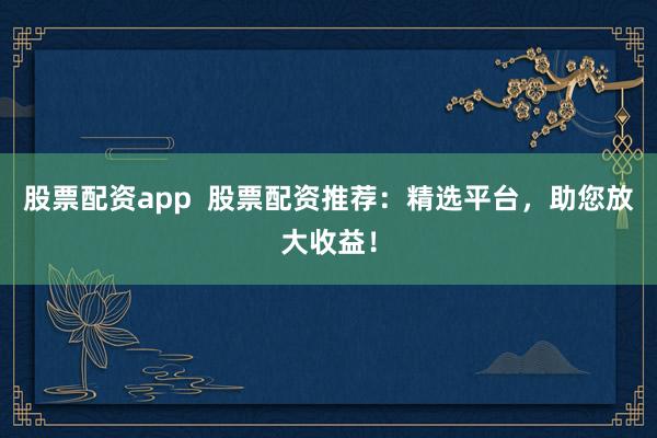 股票配资app  股票配资推荐：精选平台，助您放大收益！