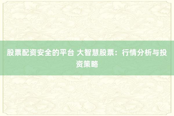 股票配资安全的平台 大智慧股票：行情分析与投资策略