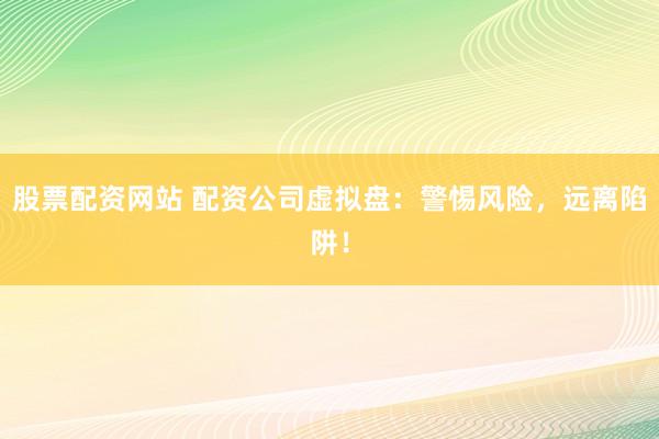 股票配资网站 配资公司虚拟盘：警惕风险，远离陷阱！
