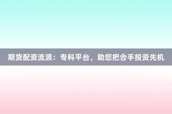 期货配资流派：专科平台，助您把合手投资先机
