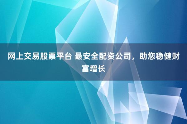 网上交易股票平台 最安全配资公司，助您稳健财富增长