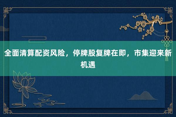 全面清算配资风险，停牌股复牌在即，市集迎来新机遇