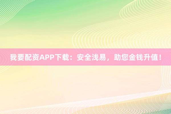 我要配资APP下载：安全浅易，助您金钱升值！