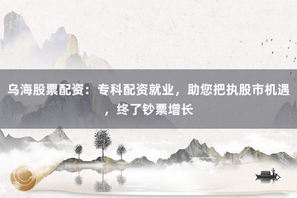 乌海股票配资：专科配资就业，助您把执股市机遇，终了钞票增长
