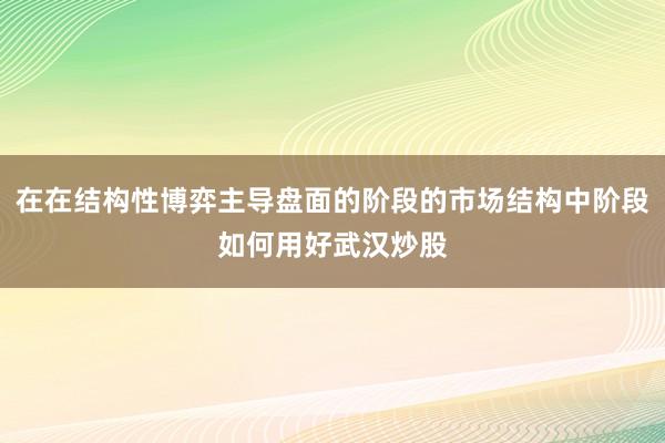 在在结构性博弈主导盘面的阶段的市场结构中阶段如何用好武汉炒股