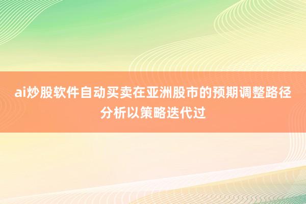 ai炒股软件自动买卖在亚洲股市的预期调整路径分析以策略迭代过