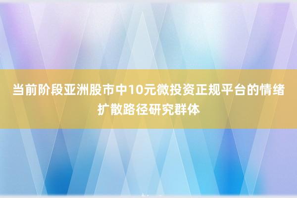 当前阶段亚洲股市中10元微投资正规平台的情绪扩散路径研究群体