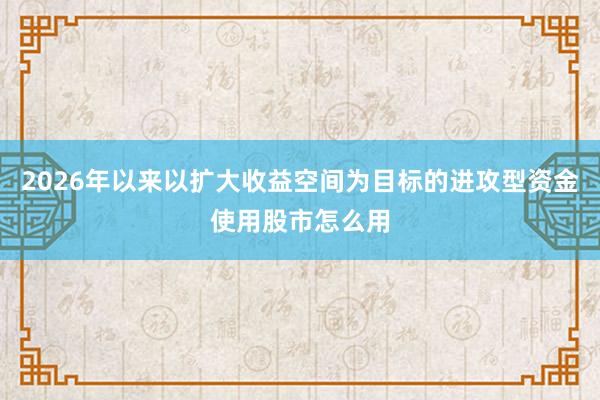 2026年以来以扩大收益空间为目标的进攻型资金使用股市怎么用