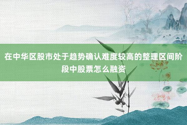 在中华区股市处于趋势确认难度较高的整理区间阶段中股票怎么融资