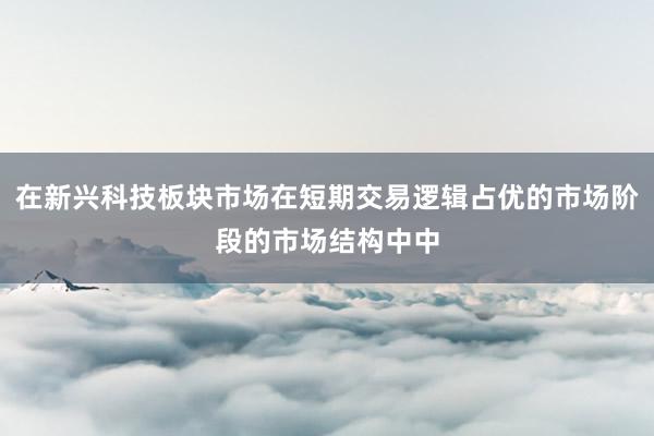 在新兴科技板块市场在短期交易逻辑占优的市场阶段的市场结构中中