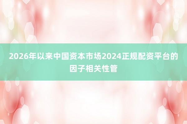 2026年以来中国资本市场2024正规配资平台的因子相关性管