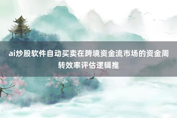 ai炒股软件自动买卖在跨境资金流市场的资金周转效率评估逻辑推