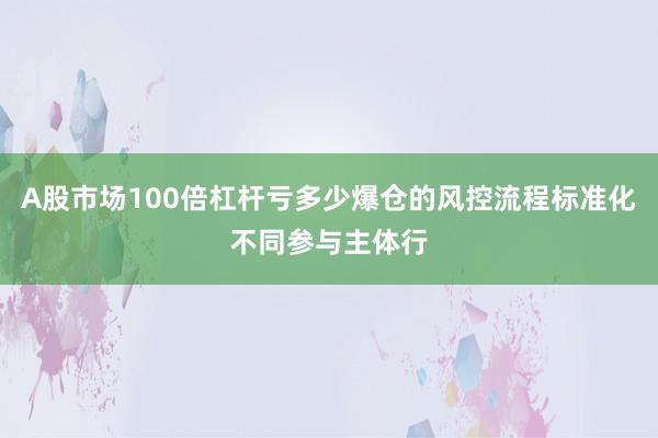 A股市场100倍杠杆亏多少爆仓的风控流程标准化不同参与主体行