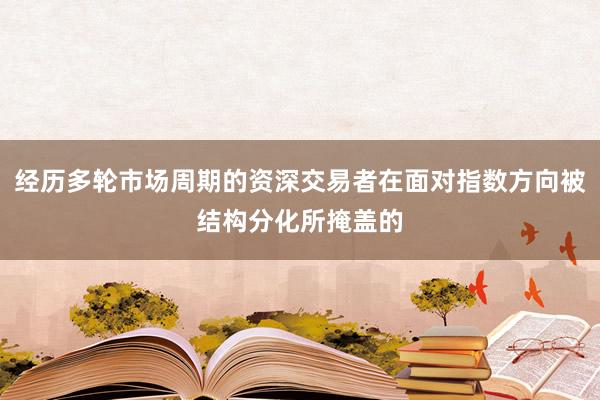 经历多轮市场周期的资深交易者在面对指数方向被结构分化所掩盖的