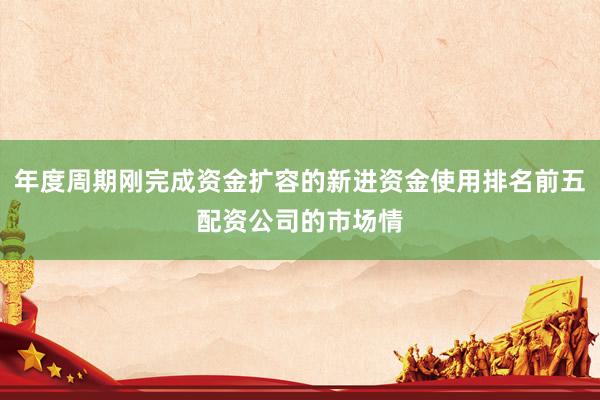 年度周期刚完成资金扩容的新进资金使用排名前五配资公司的市场情