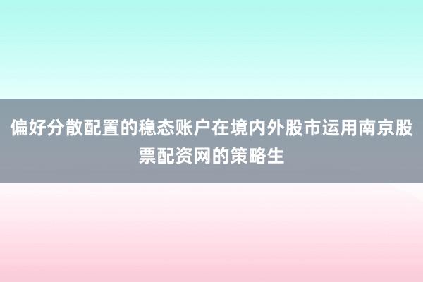 偏好分散配置的稳态账户在境内外股市运用南京股票配资网的策略生