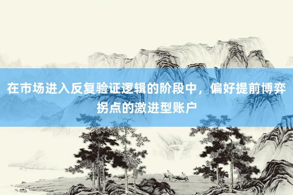 在市场进入反复验证逻辑的阶段中，偏好提前博弈拐点的激进型账户