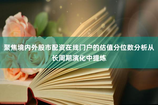 聚焦境内外股市配资在线门户的估值分位数分析从长周期演化中提炼