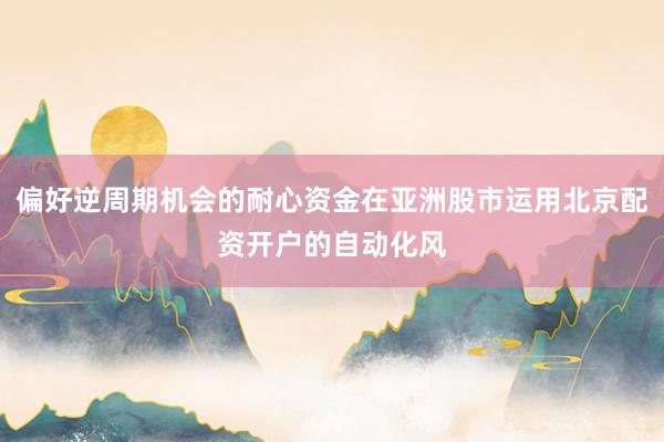 偏好逆周期机会的耐心资金在亚洲股市运用北京配资开户的自动化风