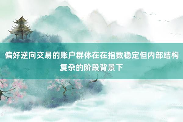 偏好逆向交易的账户群体在在指数稳定但内部结构复杂的阶段背景下
