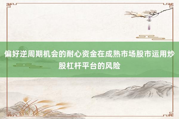 偏好逆周期机会的耐心资金在成熟市场股市运用炒股杠杆平台的风险