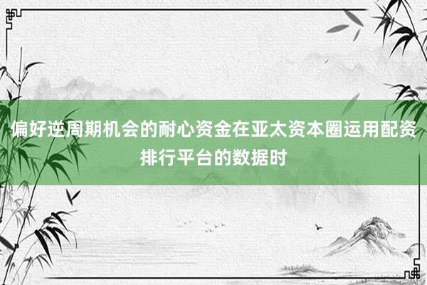 偏好逆周期机会的耐心资金在亚太资本圈运用配资排行平台的数据时