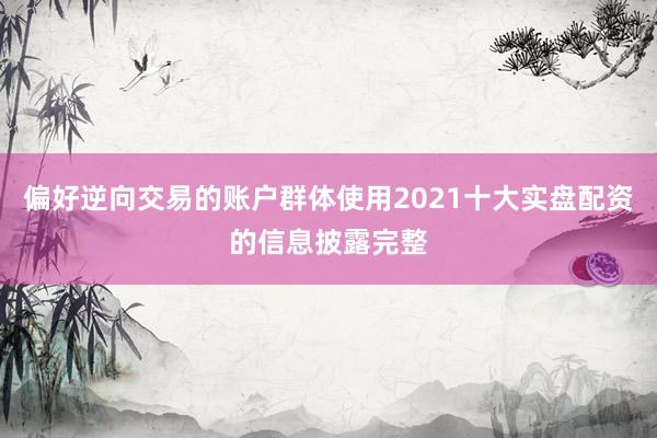 偏好逆向交易的账户群体使用2021十大实盘配资的信息披露完整