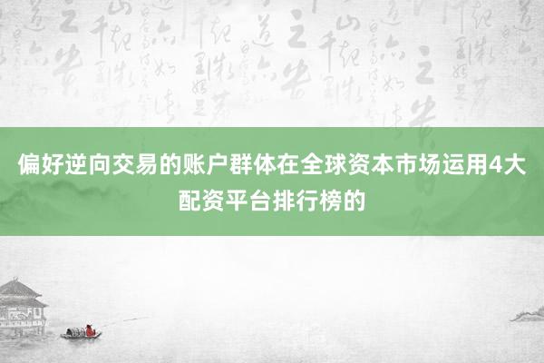 偏好逆向交易的账户群体在全球资本市场运用4大配资平台排行榜的