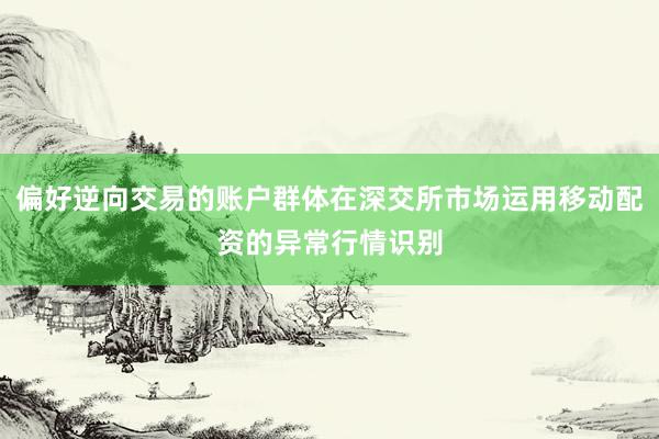偏好逆向交易的账户群体在深交所市场运用移动配资的异常行情识别