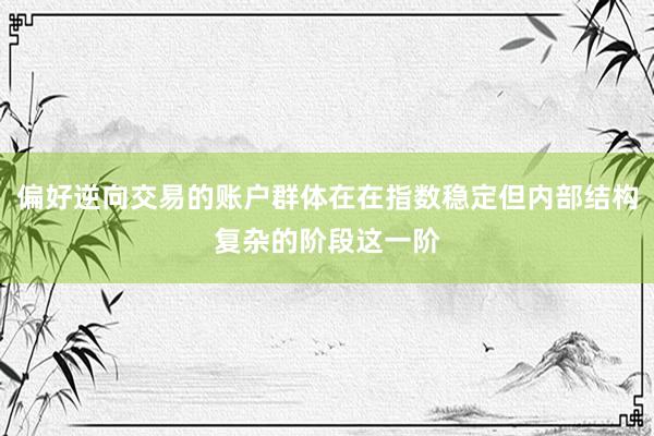 偏好逆向交易的账户群体在在指数稳定但内部结构复杂的阶段这一阶