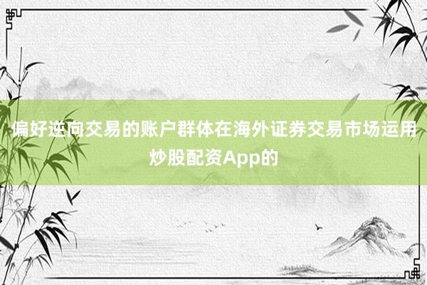 偏好逆向交易的账户群体在海外证券交易市场运用炒股配资App的