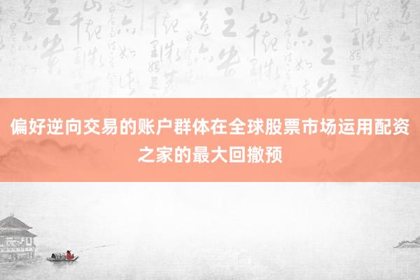 偏好逆向交易的账户群体在全球股票市场运用配资之家的最大回撤预