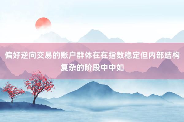 偏好逆向交易的账户群体在在指数稳定但内部结构复杂的阶段中中如