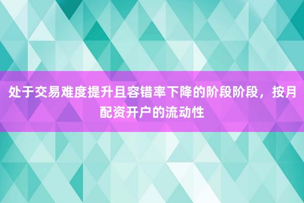 处于交易难度提升且容错率下降的阶段阶段，按月配资开户的流动性