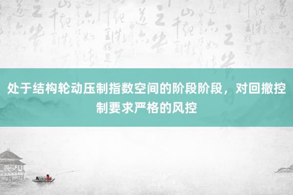 处于结构轮动压制指数空间的阶段阶段，对回撤控制要求严格的风控