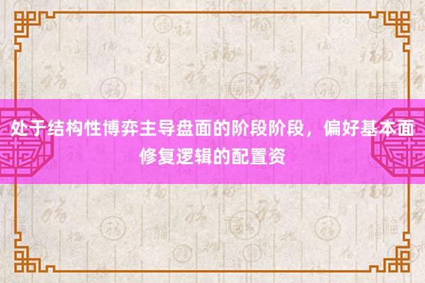 处于结构性博弈主导盘面的阶段阶段，偏好基本面修复逻辑的配置资