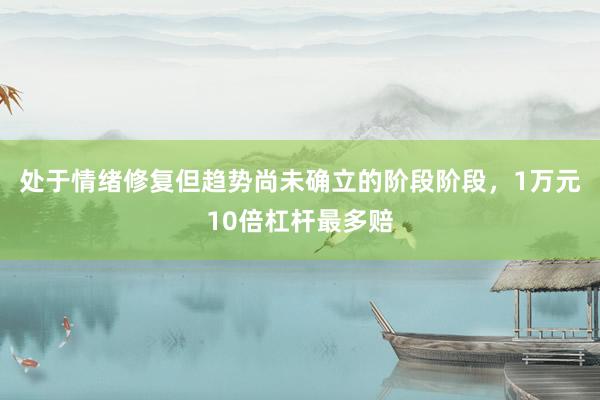 处于情绪修复但趋势尚未确立的阶段阶段，1万元10倍杠杆最多赔